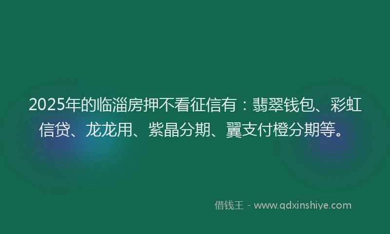 2025年的临淄房押不看征信有:翡翠钱包、彩虹信贷、龙龙用、紫晶分期、翼支付橙分期等。
