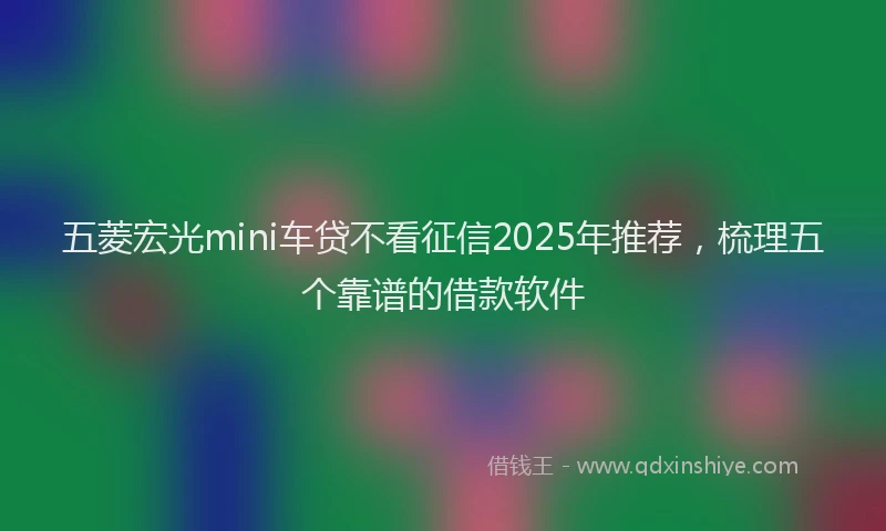 五菱宏光mini车贷不看征信2025年推荐，梳理五个靠谱的借款软件