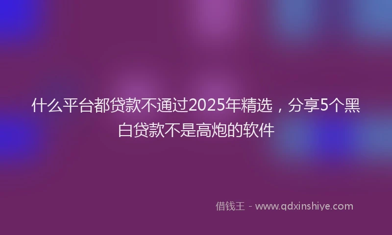 什么平台都贷款不通过2025年精选，分享5个黑白贷款不是高炮的软件