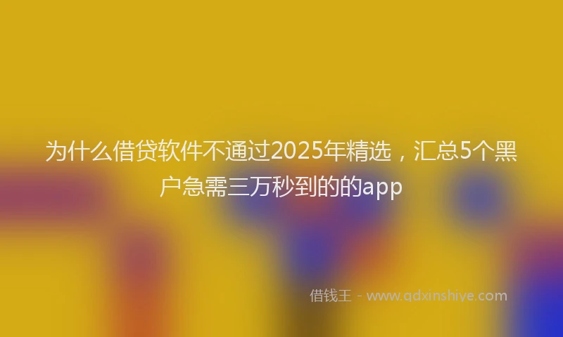 为什么借贷软件不通过2025年精选，汇总5个黑户急需三万秒到的的app