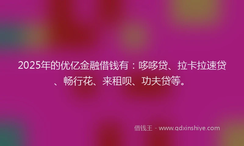 2025年的优亿金融借钱有：哆哆贷、拉卡拉速贷、畅行花、来租呗、功夫贷等。