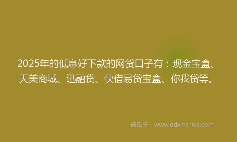 2025年的低息好下款的网贷口子有：现金宝盒、天美商城、迅融贷、快借易贷宝盒、你我贷等。