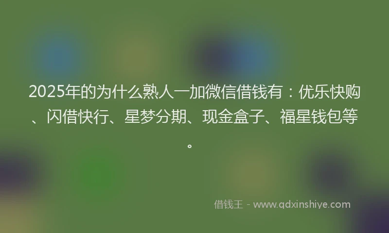 2025年的为什么熟人一加微信借钱有：优乐快购、闪借快行、星梦分期、现金盒子、福星钱包等。