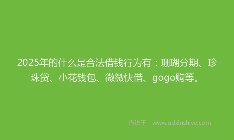 2025年的什么是合法借钱行为有：珊瑚分期、珍珠贷、小花钱包、微微快借、gogo购等。