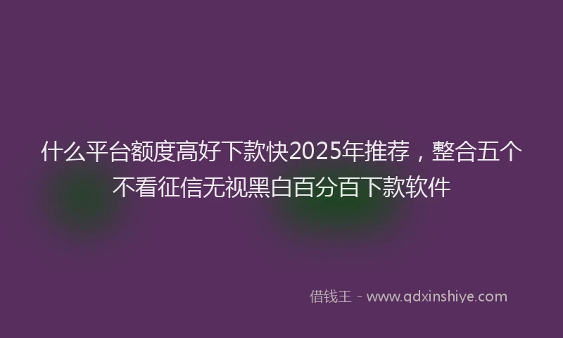 什么平台额度高好下款快2025年推荐，整合五个不看征信无视黑白百分百下款软件
