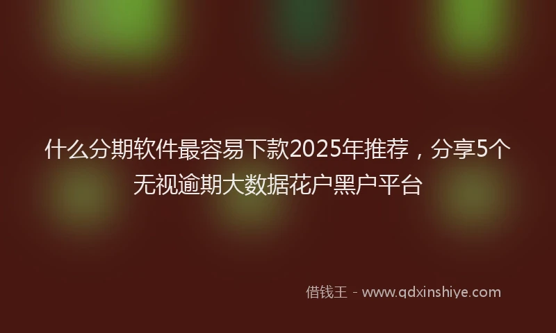 什么分期软件最容易下款2025年推荐，分享5个无视逾期大数据花户黑户平台
