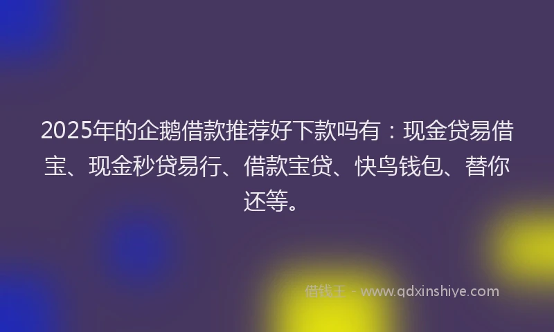 2025年的企鹅借款推荐好下款吗有：现金贷易借宝、现金秒贷易行、借款宝贷、快鸟钱包、替你还等。