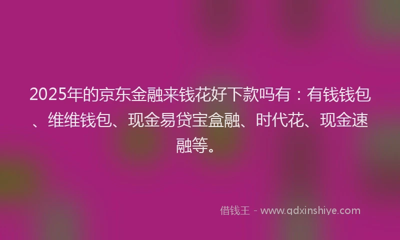2025年的京东金融来钱花好下款吗有：有钱钱包、维维钱包、现金易贷宝盒融、时代花、现金速融等。