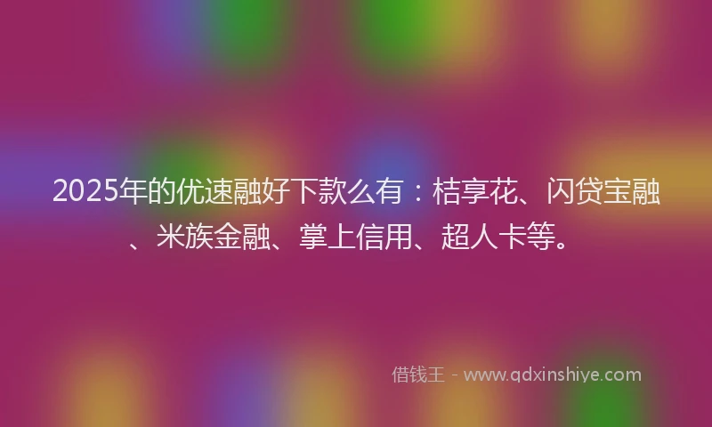 2025年的优速融好下款么有：桔享花、闪贷宝融、米族金融、掌上信用、超人卡等。