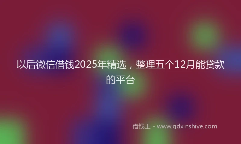 以后微信借钱2025年精选，整理五个12月能贷款的平台