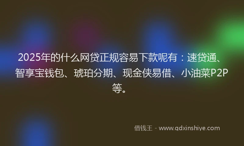 2025年的什么网贷正规容易下款呢有：速贷通、智享宝钱包、琥珀分期、现金侠易借、小油菜P2P等。