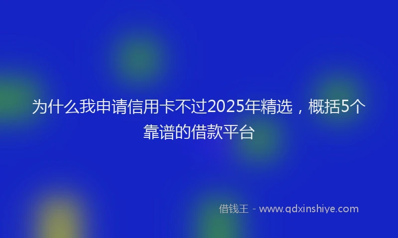 为什么我申请信用卡不过2025年精选，概括5个靠谱的借款平台