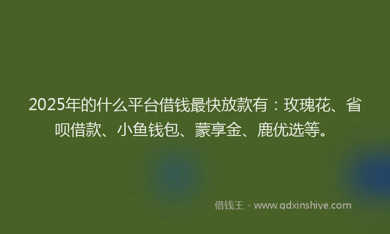 2025年的什么平台借钱最快放款有：玫瑰花、省呗借款、小鱼钱包、蒙享金、鹿优选等。