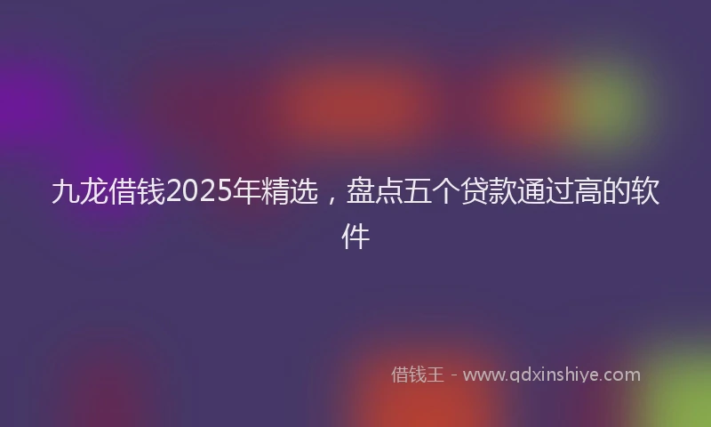 九龙借钱2025年精选，盘点五个贷款通过高的软件