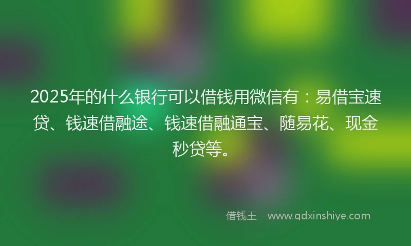 2025年的什么银行可以借钱用微信有：易借宝速贷、钱速借融途、钱速借融通宝、随易花、现金秒贷等。