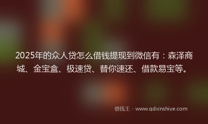 2025年的众人贷怎么借钱提现到微信有：森泽商城、金宝盒、极速贷、替你速还、借款易宝等。