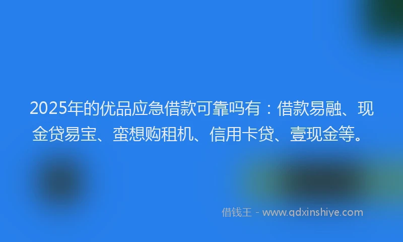 2025年的优品应急借款可靠吗有：借款易融、现金贷易宝、蛮想购租机、信用卡贷、壹现金等。