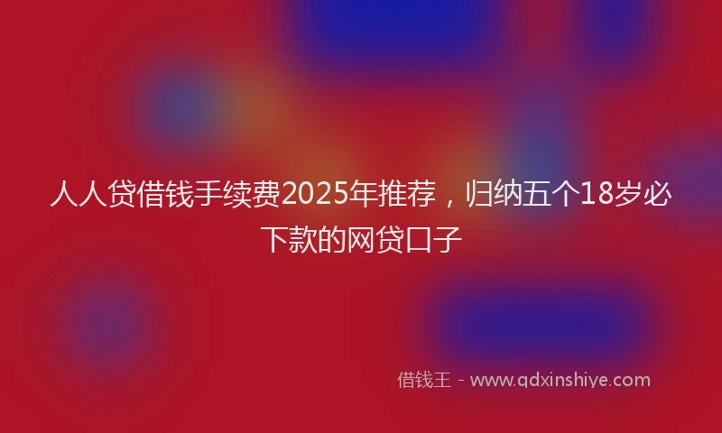 人人贷借钱手续费2025年推荐，归纳五个18岁必下款的网贷口子