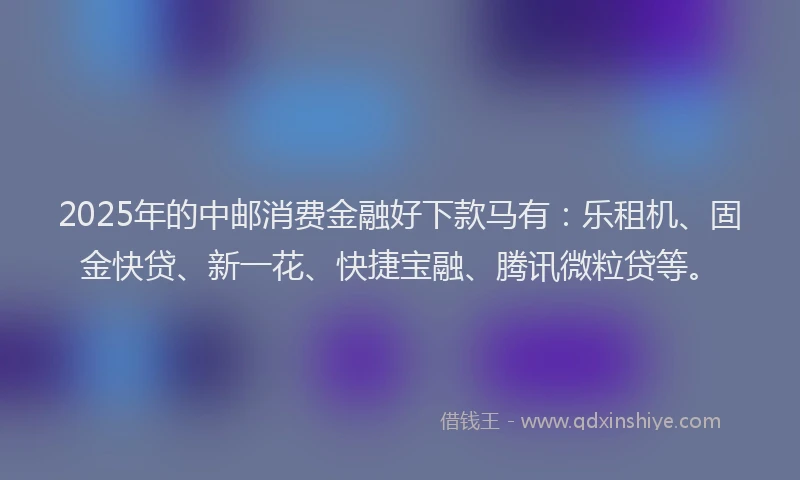 2025年的中邮消费金融好下款马有：乐租机、固金快贷、新一花、快捷宝融、腾讯微粒贷等。