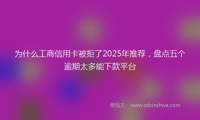 为什么工商信用卡被拒了2025年推荐，盘点五个逾期太多能下款平台