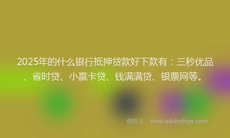 2025年的什么银行抵押贷款好下款有：三秒优品、省时贷、小赢卡贷、钱满满贷、银票网等。