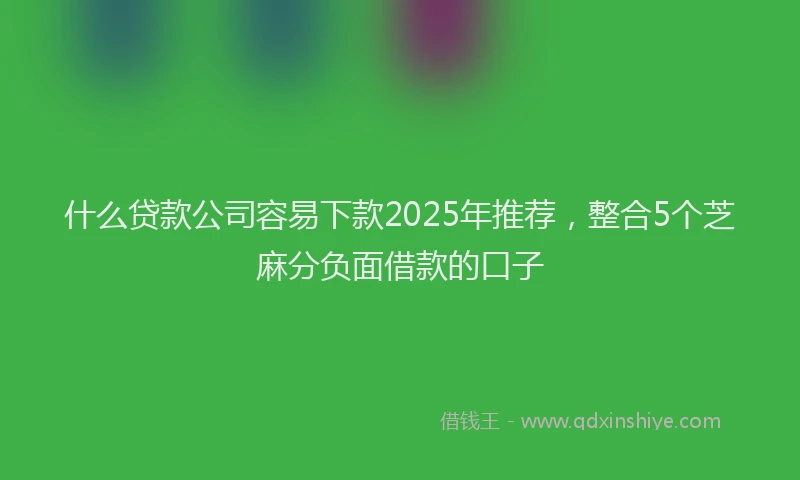 什么贷款公司容易下款2025年推荐，整合5个芝麻分负面借款的口子