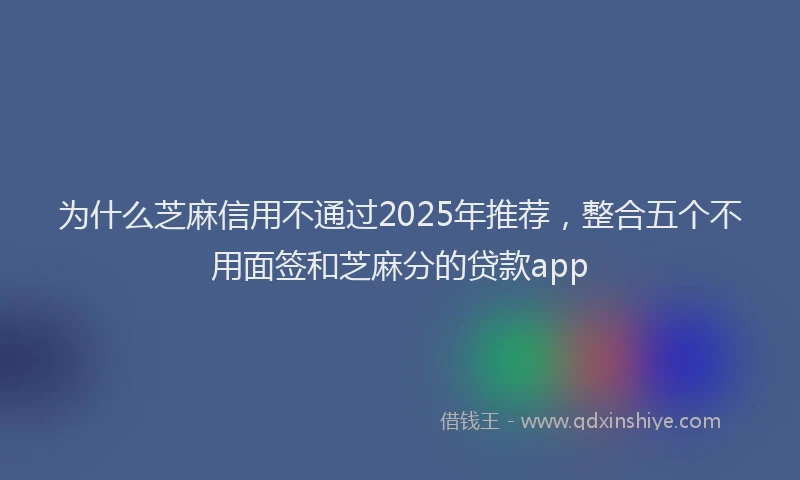 为什么芝麻信用不通过2025年推荐，整合五个不用面签和芝麻分的贷款app