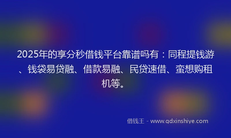 2025年的享分秒借钱平台靠谱吗有：同程提钱游、钱袋易贷融、借款易融、民贷速借、蛮想购租机等。