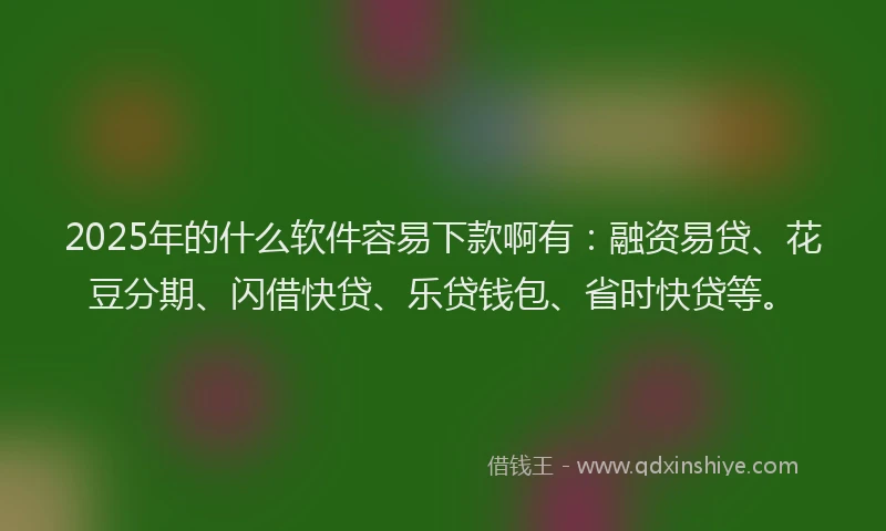 2025年的什么软件容易下款啊有：融资易贷、花豆分期、闪借快贷、乐贷钱包、省时快贷等。