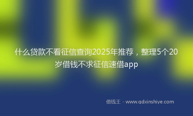 什么贷款不看征信查询2025年推荐，整理5个20岁借钱不求征信速借app