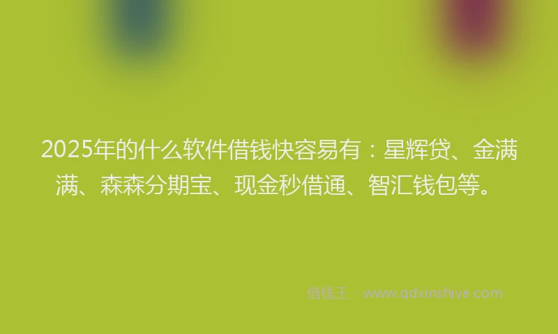 2025年的什么软件借钱快容易有：星辉贷、金满满、森森分期宝、现金秒借通、智汇钱包等。