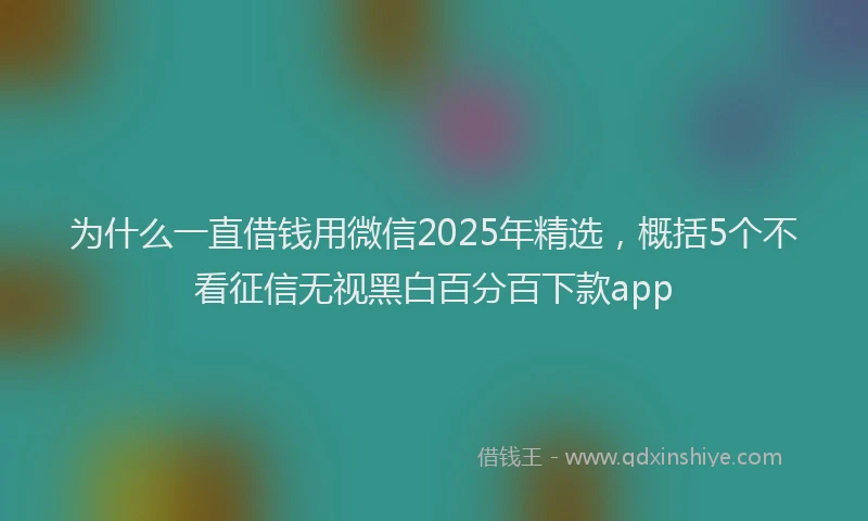 为什么一直借钱用微信2025年精选，概括5个不看征信无视黑白百分百下款app