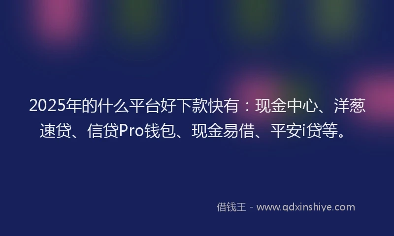 2025年的什么平台好下款快有:现金中心、洋葱速贷、信贷Pro钱包、现金易借、平安i贷等。