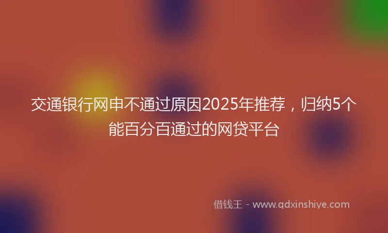 交通银行网申不通过原因2025年推荐，归纳5个能百分百通过的网贷平台