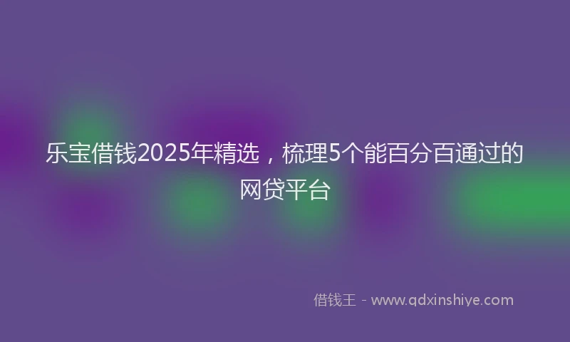 乐宝借钱2025年精选，梳理5个能百分百通过的网贷平台