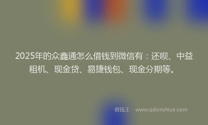 2025年的众鑫通怎么借钱到微信有：还呗、中益租机、现金贷、易捷钱包、现金分期等。