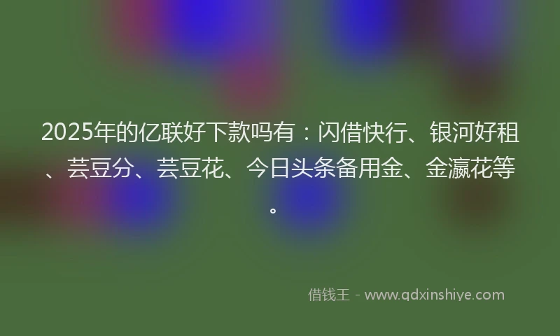 2025年的亿联好下款吗有：闪借快行、银河好租、芸豆分、芸豆花、今日头条备用金、金瀛花等。