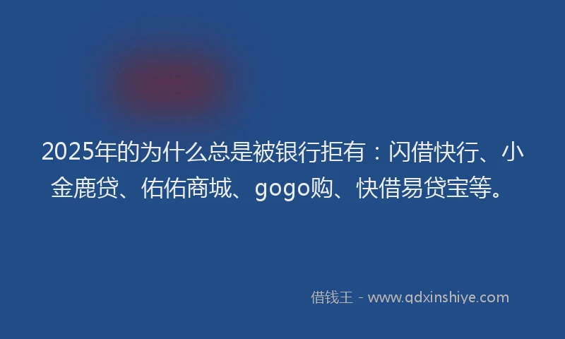 2025年的为什么总是被银行拒有：闪借快行、小金鹿贷、佑佑商城、gogo购、快借易贷宝等。