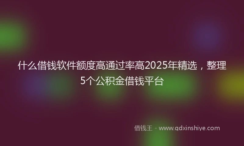 什么借钱软件额度高通过率高2025年精选，整理5个公积金借钱平台