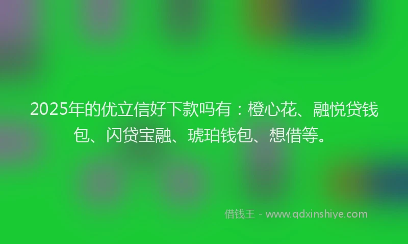 2025年的优立信好下款吗有：橙心花、融悦贷钱包、闪贷宝融、琥珀钱包、想借等。