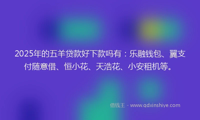 2025年的五羊贷款好下款吗有：乐融钱包、翼支付随意借、恒小花、天浩花、小安租机等。
