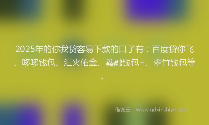 2025年的你我贷容易下款的口子有：百度贷你飞、哆哆钱包、汇火佑金、鑫融钱包+、翠竹钱包等。