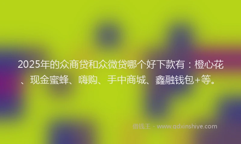 2025年的众商贷和众微贷哪个好下款有：橙心花、现金蜜蜂、嗨购、手中商城、鑫融钱包+等。