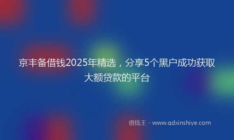 京丰备借钱2025年精选,分享5个黑户成功获取大额贷款的平台