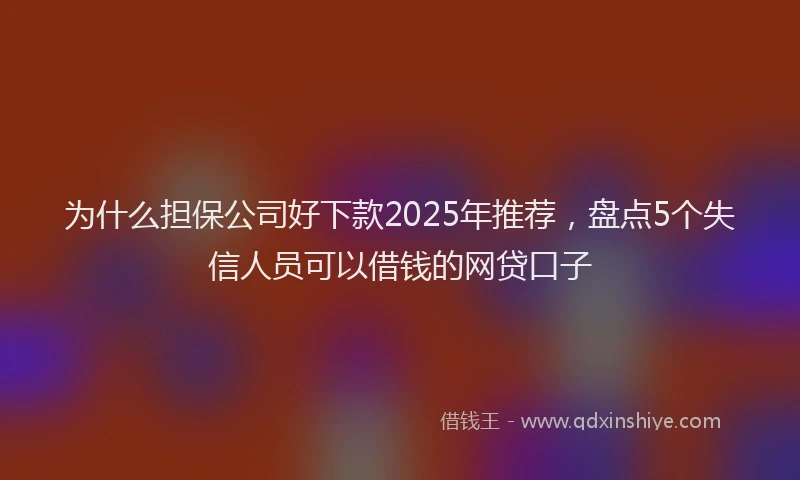 为什么担保公司好下款2025年推荐，盘点5个失信人员可以借钱的网贷口子