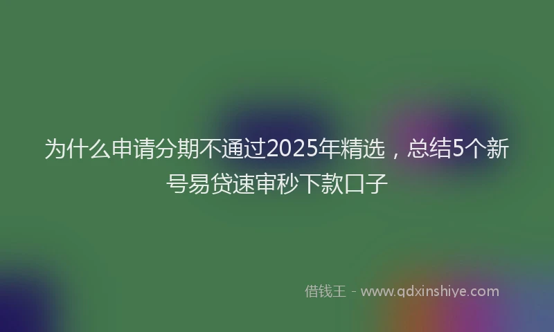 为什么申请分期不通过2025年精选，总结5个新号易贷速审秒下款口子