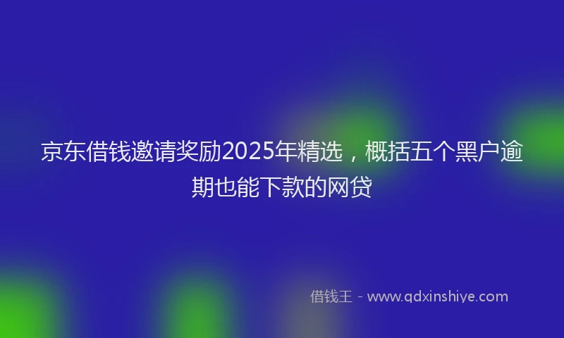 京东借钱邀请奖励2025年精选，概括五个黑户逾期也能下款的网贷