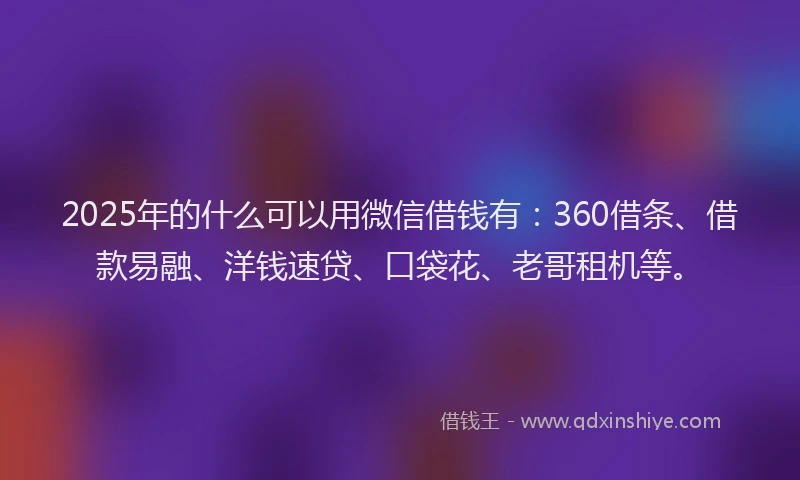 2025年的什么可以用微信借钱有:360借条、借款易融、洋钱速贷、口袋花、老哥租机等。