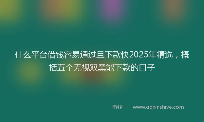 什么平台借钱容易通过且下款快2025年精选，概括五个无视双黑能下款的口子