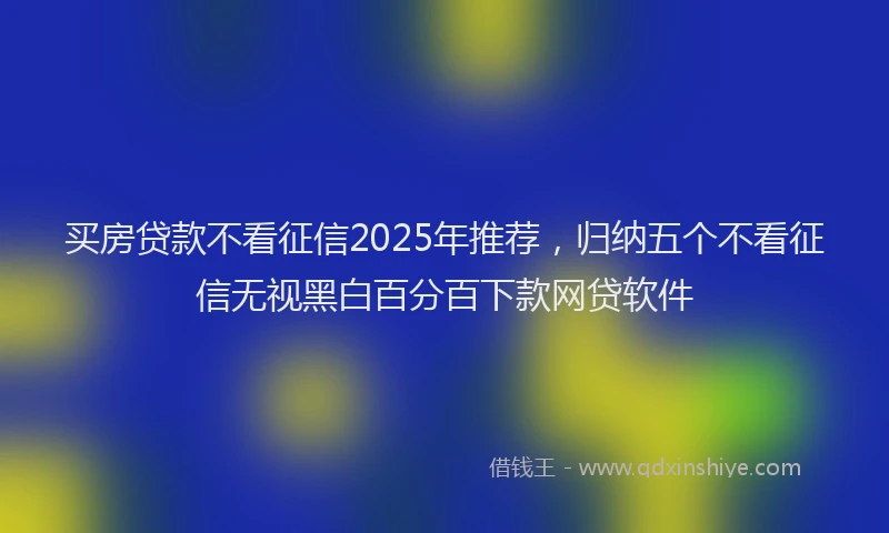 买房贷款不看征信2025年推荐，归纳五个不看征信无视黑白百分百下款网贷软件